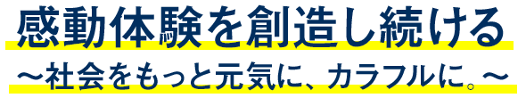 感動体験を創造し続ける〜社会をもっと元気にカラフルに〜