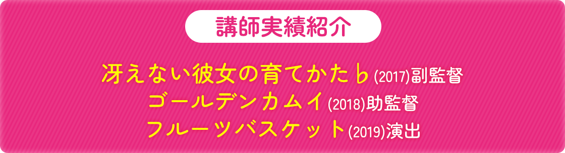 【講師実績紹介】冴えない彼女の育てかた♭(2017)副監督、ゴールデンカムイ(2018)助監督、フルーツバスケット(2019)演出