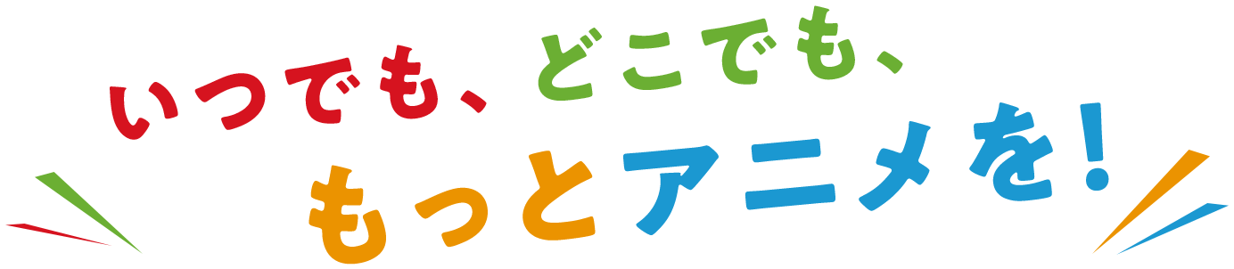 いつでも、どこでも、もっとアニメを！